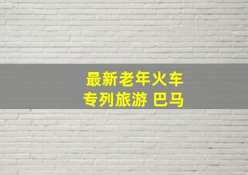 最新老年火车专列旅游 巴马